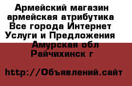 Армейский магазин ,армейская атрибутика - Все города Интернет » Услуги и Предложения   . Амурская обл.,Райчихинск г.